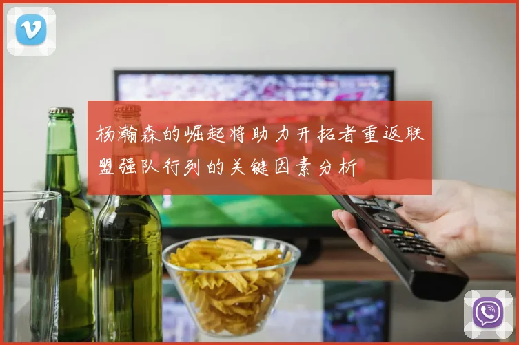 杨瀚森的崛起将助力开拓者重返联盟强队行列的关键因素分析