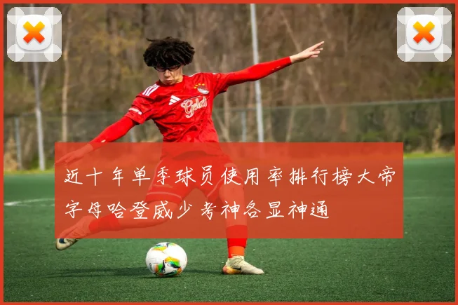 近十年单季球员使用率排行榜大帝字母哈登威少考神各显神通