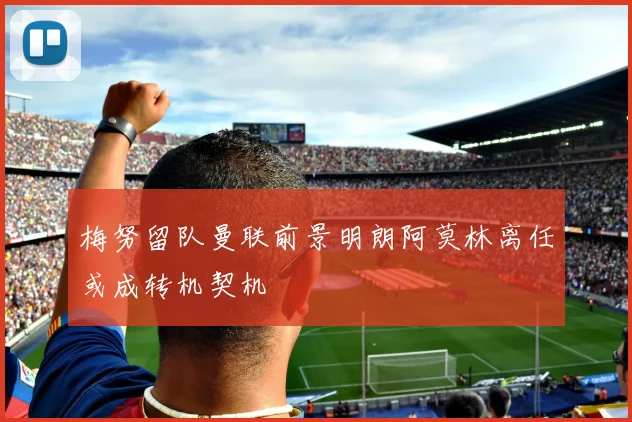 梅努留队曼联前景明朗阿莫林离任或成转机契机