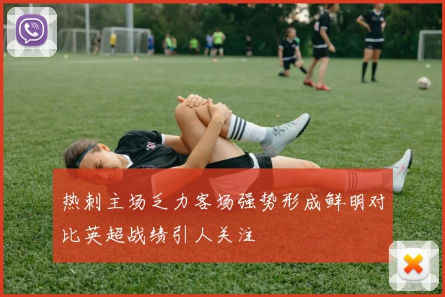 热刺主场乏力客场强势形成鲜明对比英超战绩引人关注