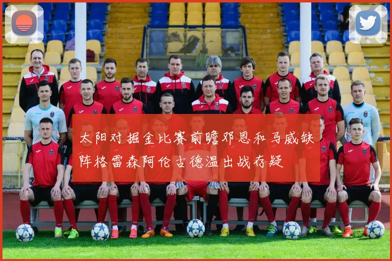 太阳对掘金比赛前瞻邓恩和马威缺阵格雷森阿伦古德温出战存疑