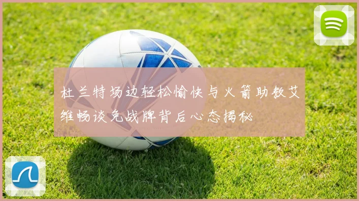 杜兰特场边轻松愉快与火箭助教艾维畅谈免战牌背后心态揭秘