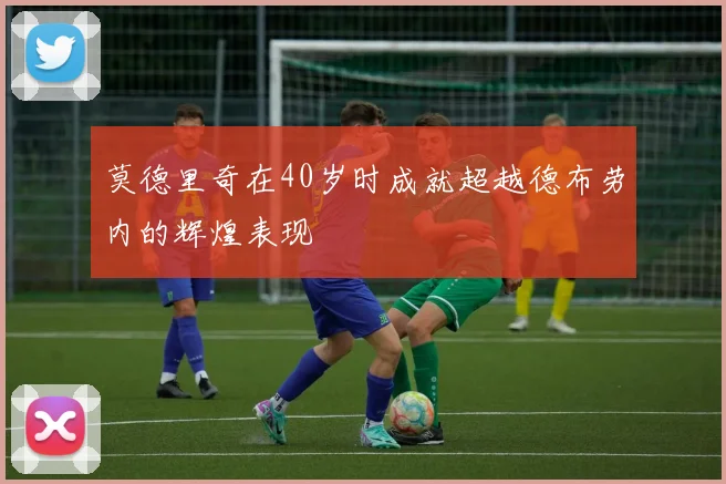 莫德里奇在40岁时成就超越德布劳内的辉煌表现