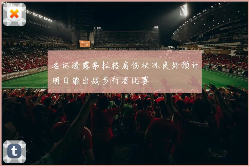 名记透露弗拉格肩伤状况良好预计明日能出战步行者比赛