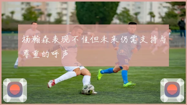 杨瀚森表现不佳但未来仍需支持与尊重的呼声