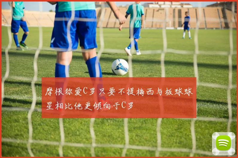 摩根称爱C罗只要不提梅西与板球球星相比他更倾向于C罗