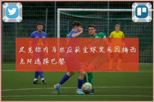 皮克称内马尔应获金球奖或因梅西光环选择巴黎