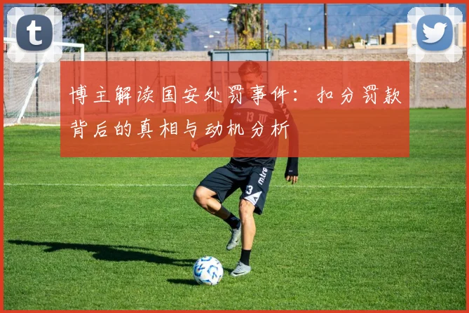 博主解读国安处罚事件：扣分罚款背后的真相与动机分析