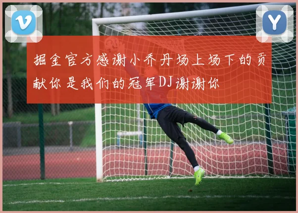 掘金官方感谢小乔丹场上场下的贡献你是我们的冠军DJ谢谢你
