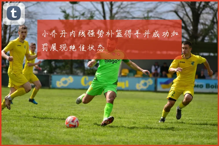 小乔丹内线强势补篮得手并成功加罚展现绝佳状态