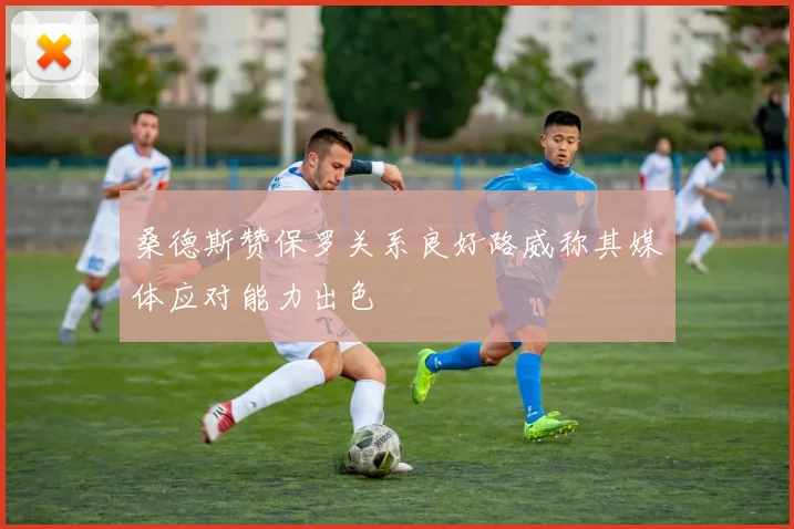 桑德斯赞保罗关系良好路威称其媒体应对能力出色