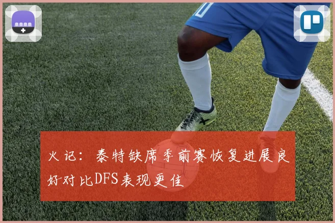 火记：泰特缺席季前赛恢复进展良好对比DFS表现更佳