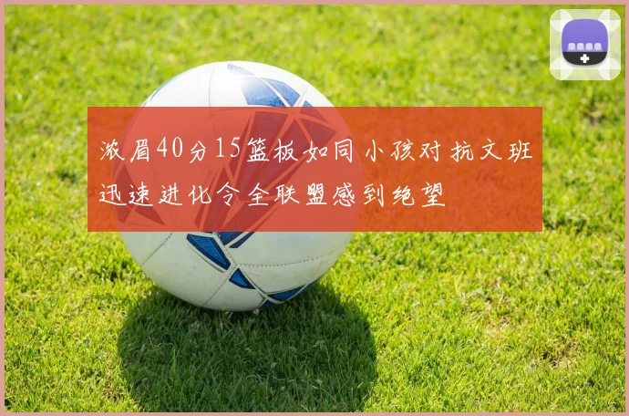 浓眉40分15篮板如同小孩对抗文班迅速进化令全联盟感到绝望