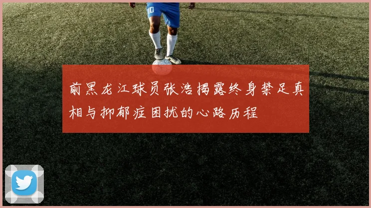 前黑龙江球员张浩揭露终身禁足真相与抑郁症困扰的心路历程