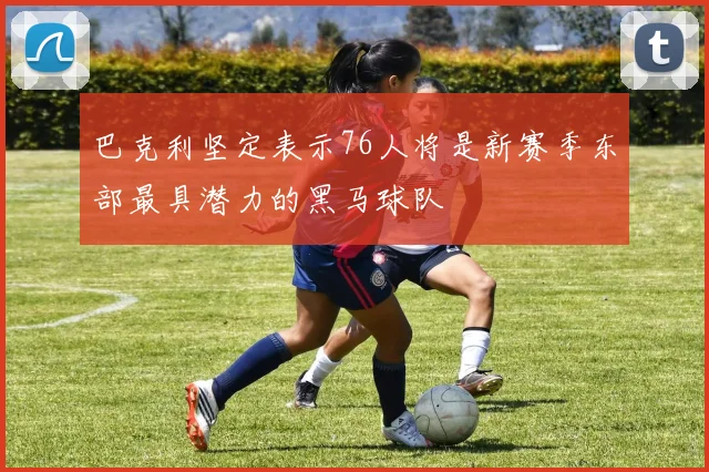巴克利坚定表示76人将是新赛季东部最具潜力的黑马球队