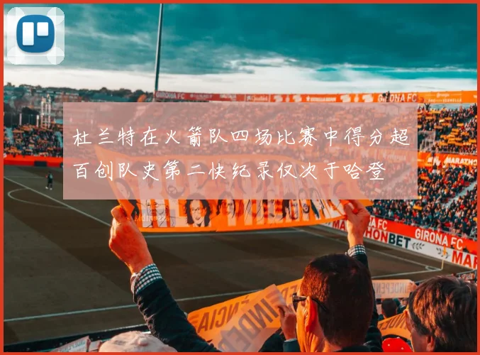 杜兰特在火箭队四场比赛中得分超百创队史第二快纪录仅次于哈登