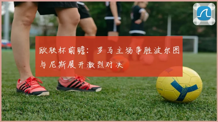 欧联杯前瞻：罗马主场争胜波尔图与尼斯展开激烈对决
