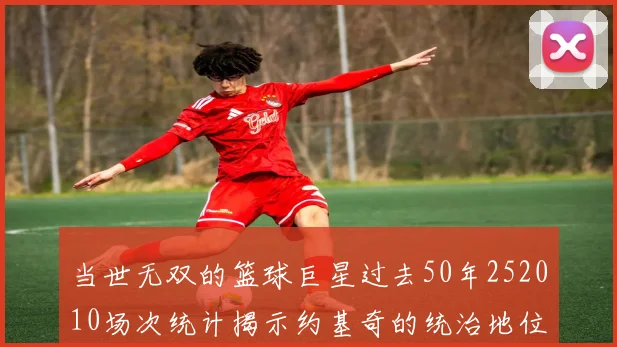 当世无双的篮球巨星过去50年252010场次统计揭示约基奇的统治地位