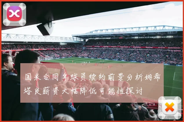 国米合同年球员续约前景分析姆希塔良薪资大幅降低可能性探讨