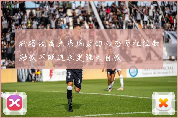 科塔谈高光表现后的心态马祖拉激励我不断追求更强大自我