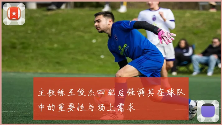 主教练王俊杰四犯后强调其在球队中的重要性与场上需求