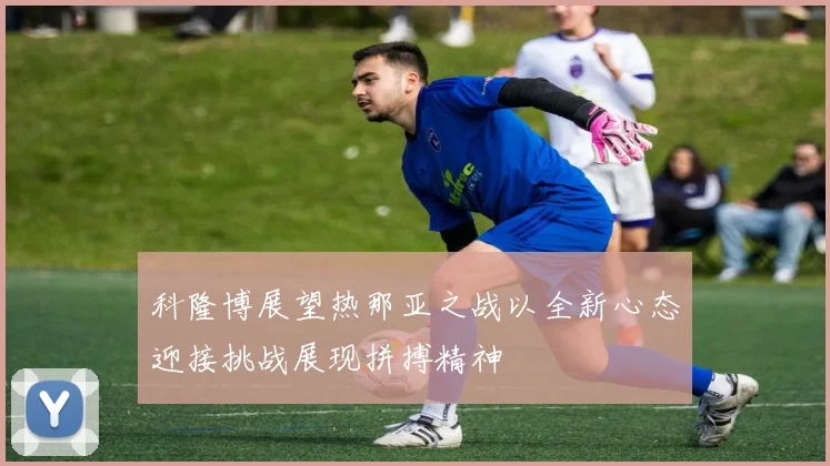 科隆博展望热那亚之战以全新心态迎接挑战展现拼搏精神